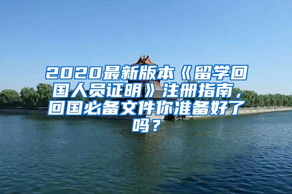 2020最新版本《留学回国人员证明》注册指南，回国必备文件你准备好了吗？