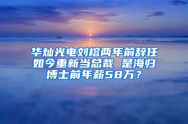 华灿光电刘榕两年前辞任如今重新当总裁 是海归博士前年薪58万？