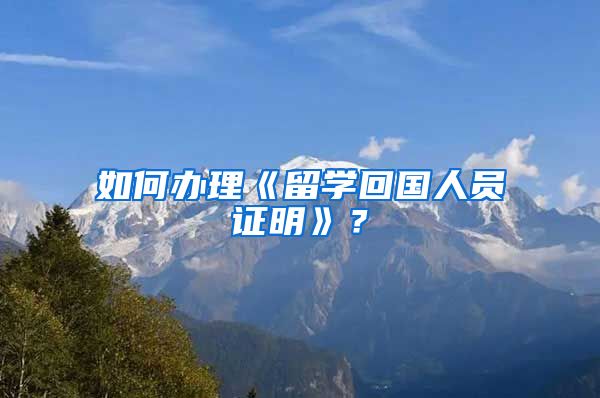 如何办理《留学回国人员证明》？