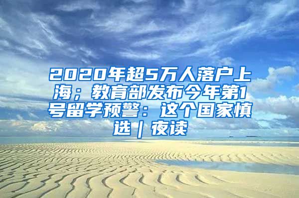 2020年超5万人落户上海；教育部发布今年第1号留学预警：这个国家慎选｜夜读