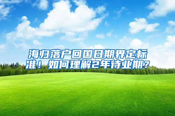 海归落户回国日期界定标准！如何理解2年待业期？