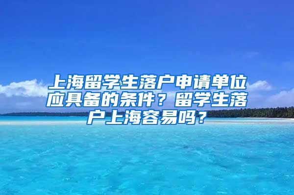 上海留学生落户申请单位应具备的条件？留学生落户上海容易吗？