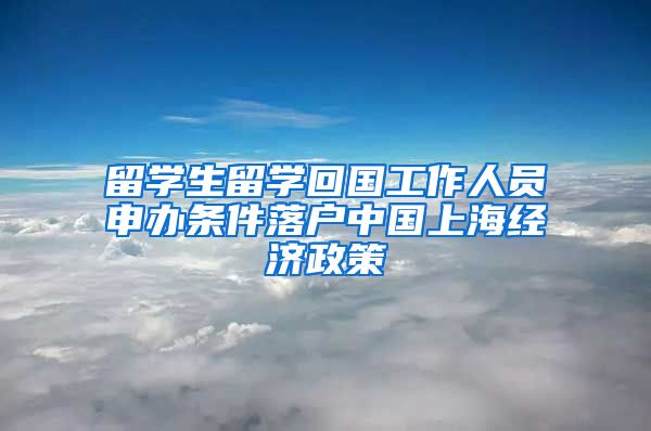 留学生留学回国工作人员申办条件落户中国上海经济政策