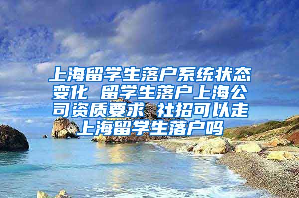 上海留学生落户系统状态变化 留学生落户上海公司资质要求 社招可以走上海留学生落户吗