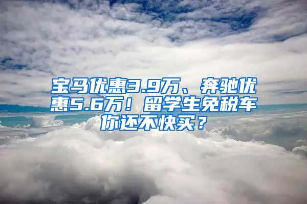 宝马优惠3.9万、奔驰优惠5.6万！留学生免税车你还不快买？