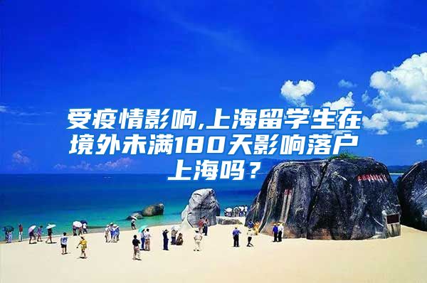 受疫情影响,上海留学生在境外未满180天影响落户上海吗？