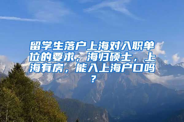 留学生落户上海对入职单位的要求，海归硕士，上海有房，能入上海户口吗？