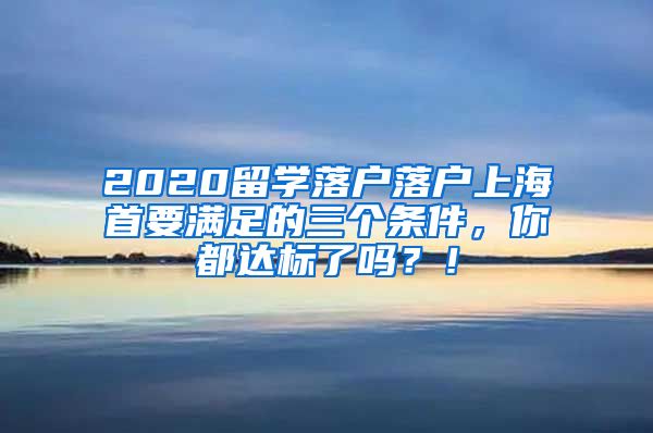 2020留学落户落户上海首要满足的三个条件，你都达标了吗？！