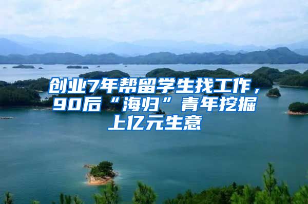 创业7年帮留学生找工作，90后“海归”青年挖掘上亿元生意