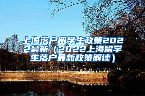 上海落户留学生政策2022最新（2022上海留学生落户最新政策解读）