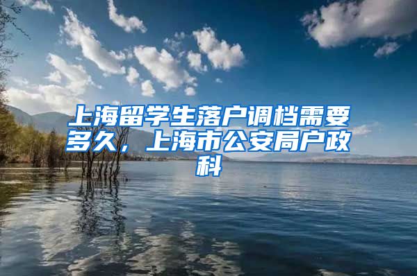 上海留学生落户调档需要多久，上海市公安局户政科