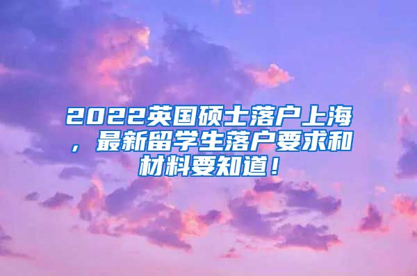 2022英国硕士落户上海，最新留学生落户要求和材料要知道！