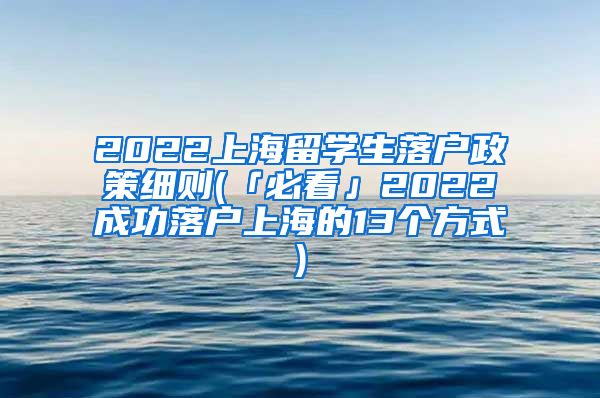 2022上海留学生落户政策细则(「必看」2022成功落户上海的13个方式)