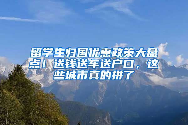 留学生归国优惠政策大盘点！送钱送车送户口，这些城市真的拼了