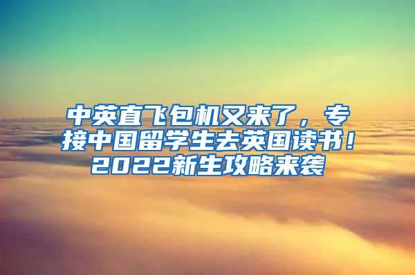 中英直飞包机又来了，专接中国留学生去英国读书！2022新生攻略来袭