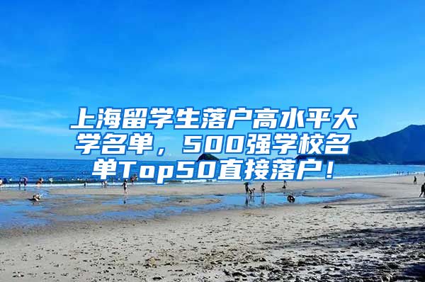 上海留学生落户高水平大学名单，500强学校名单Top50直接落户！