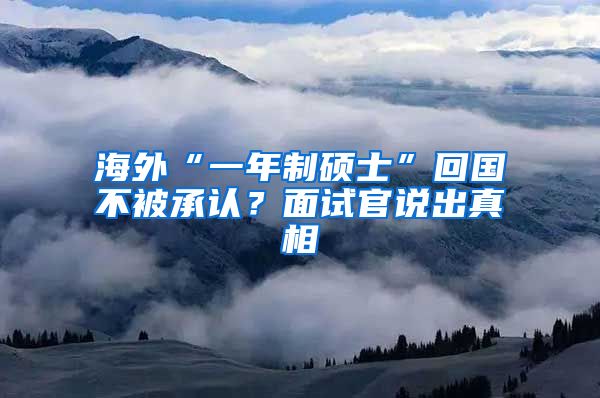 海外“一年制硕士”回国不被承认？面试官说出真相