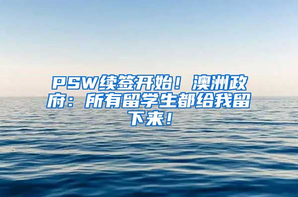 PSW续签开始！澳洲政府：所有留学生都给我留下来！