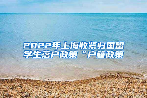 2022年上海收紧归国留学生落户政策“户籍政策