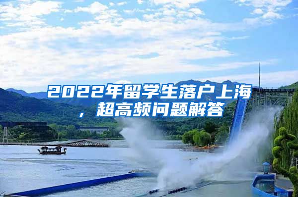 2022年留学生落户上海，超高频问题解答