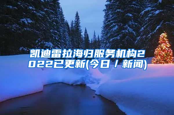 凯迪雷拉海归服务机构2022已更新(今日／新闻)