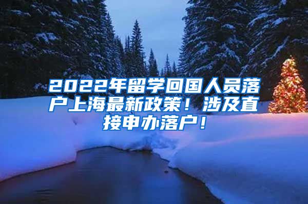 2022年留学回国人员落户上海最新政策！涉及直接申办落户！