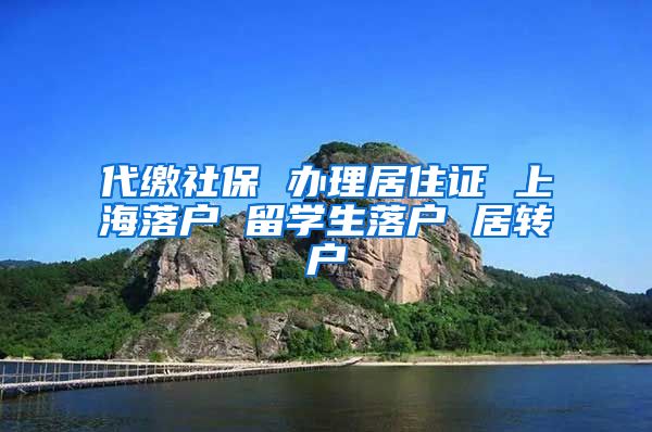 代缴社保 办理居住证 上海落户 留学生落户 居转户