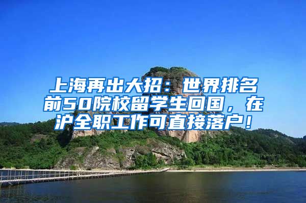 上海再出大招：世界排名前50院校留学生回国，在沪全职工作可直接落户！