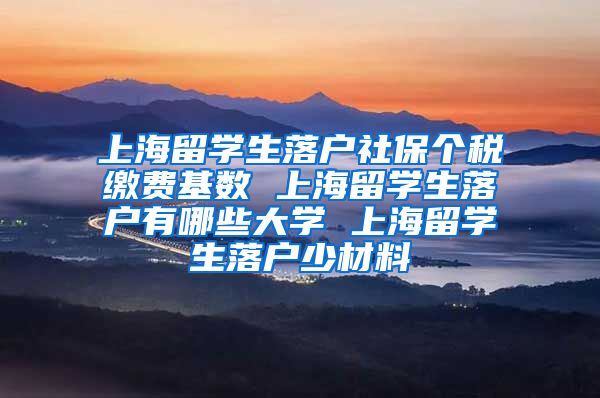 上海留学生落户社保个税缴费基数 上海留学生落户有哪些大学 上海留学生落户少材料