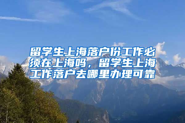 留学生上海落户份工作必须在上海吗，留学生上海工作落户去哪里办理可靠