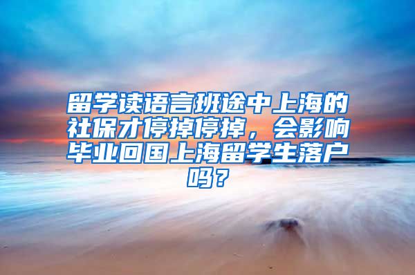 留学读语言班途中上海的社保才停掉停掉，会影响毕业回国上海留学生落户吗？