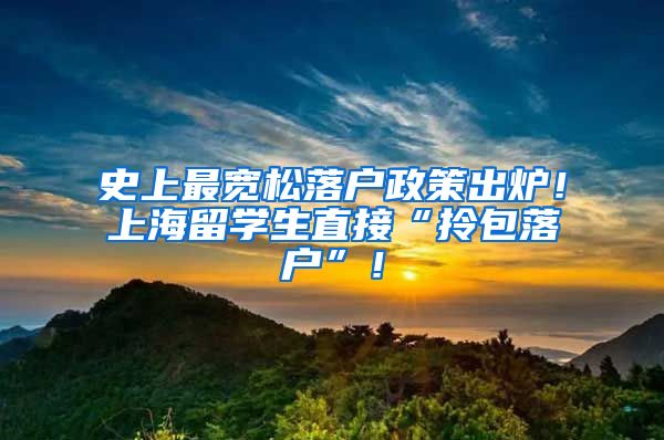 史上最宽松落户政策出炉！上海留学生直接“拎包落户”！