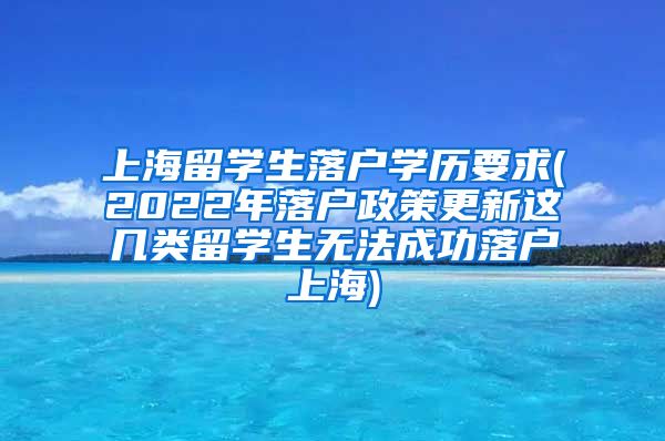 上海留学生落户学历要求(2022年落户政策更新这几类留学生无法成功落户上海)