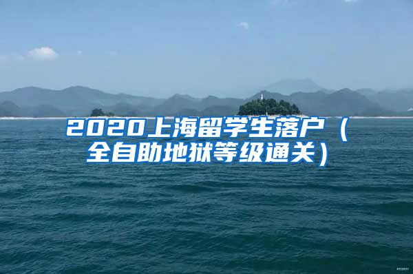 2020上海留学生落户（全自助地狱等级通关）