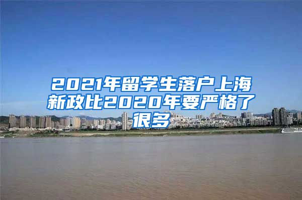 2021年留学生落户上海新政比2020年要严格了很多