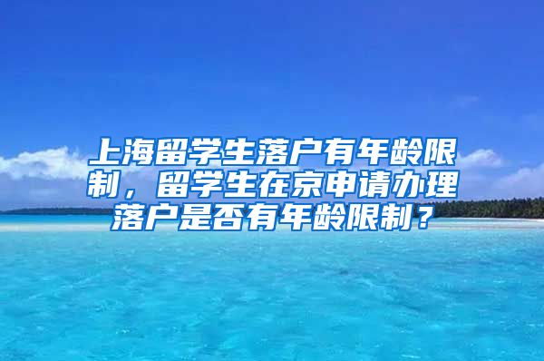 上海留学生落户有年龄限制，留学生在京申请办理落户是否有年龄限制？