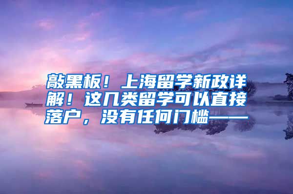 敲黑板！上海留学新政详解！这几类留学可以直接落户，没有任何门槛——