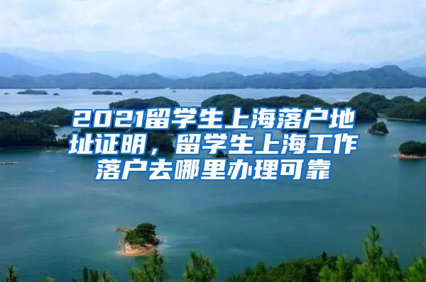 2021留学生上海落户地址证明，留学生上海工作落户去哪里办理可靠