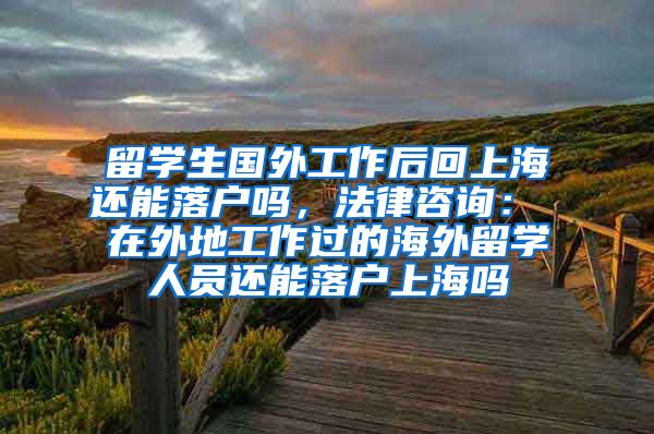 留学生国外工作后回上海还能落户吗，法律咨询： 在外地工作过的海外留学人员还能落户上海吗