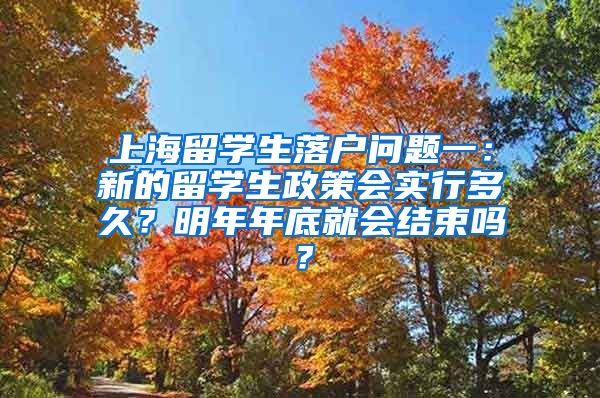 上海留学生落户问题一：新的留学生政策会实行多久？明年年底就会结束吗？