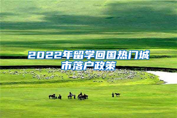 2022年留学回国热门城市落户政策