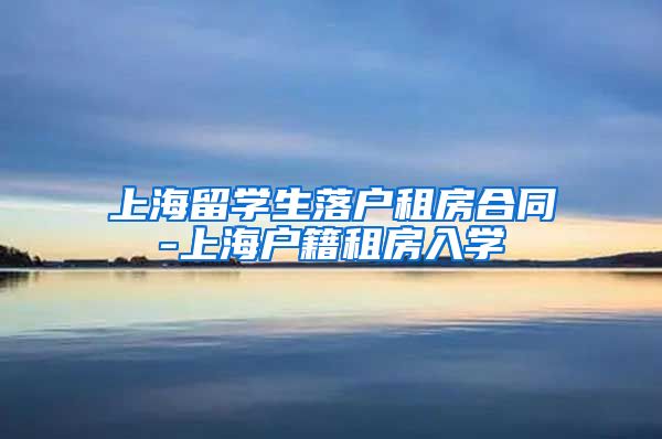 上海留学生落户租房合同-上海户籍租房入学