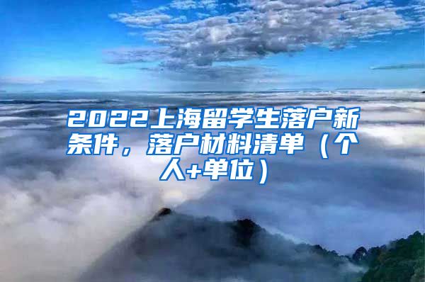 2022上海留学生落户新条件，落户材料清单（个人+单位）