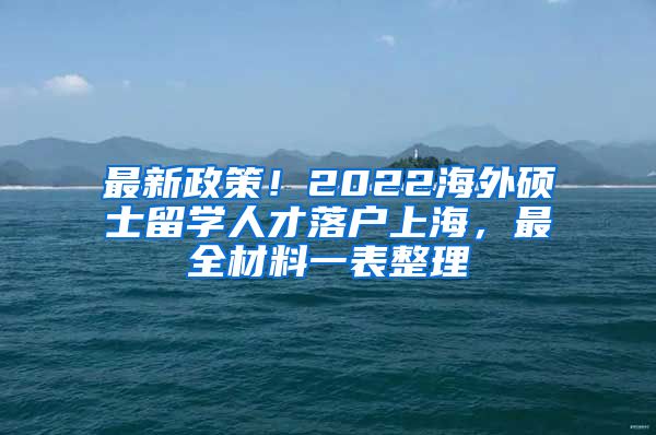 最新政策！2022海外硕士留学人才落户上海，最全材料一表整理