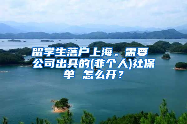 留学生落户上海。需要 公司出具的(非个人)社保单 怎么开？