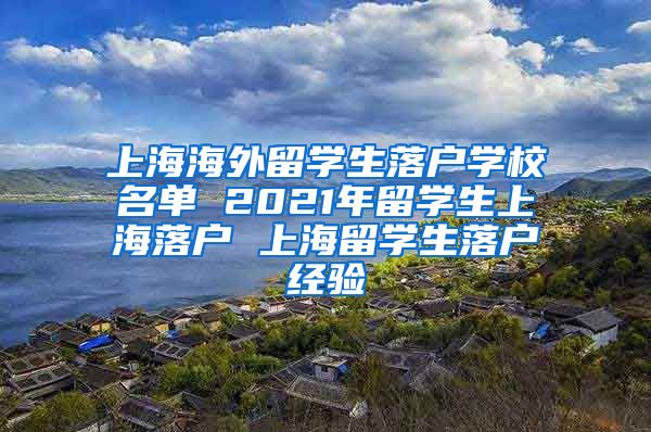 上海海外留学生落户学校名单 2021年留学生上海落户 上海留学生落户经验