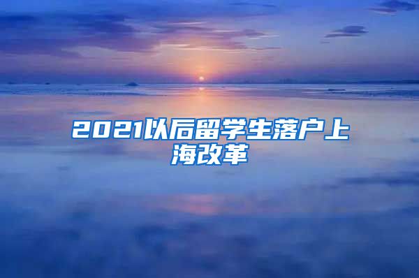 2021以后留学生落户上海改革