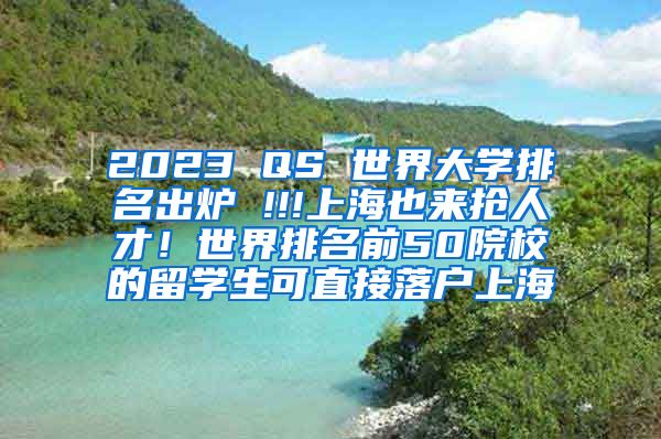 2023 QS 世界大学排名出炉 !!!上海也来抢人才！世界排名前50院校的留学生可直接落户上海