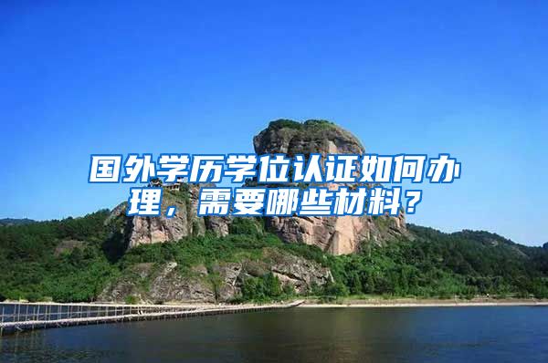 国外学历学位认证如何办理，需要哪些材料？