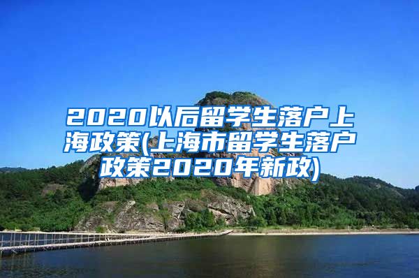 2020以后留学生落户上海政策(上海市留学生落户政策2020年新政)